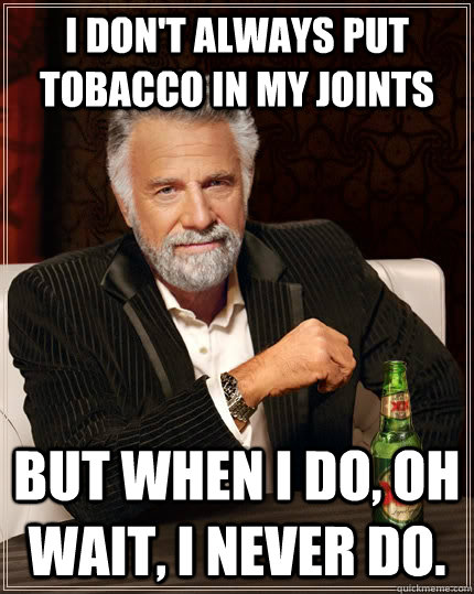 I don't always put tobacco in my joints but when I do, oh wait, i never do. - I don't always put tobacco in my joints but when I do, oh wait, i never do.  The Most Interesting Man In The World