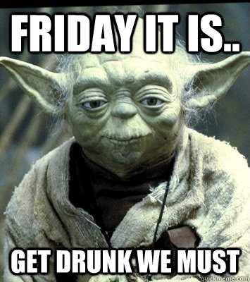 friday it is.. get drunk we must  