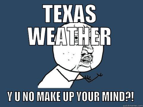 TEXAS WEATHER Y U NO MAKE UP YOUR MIND?! Y U No