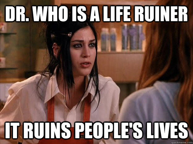 Dr. Who is a Life Ruiner It ruins people's lives  Life Ruiner