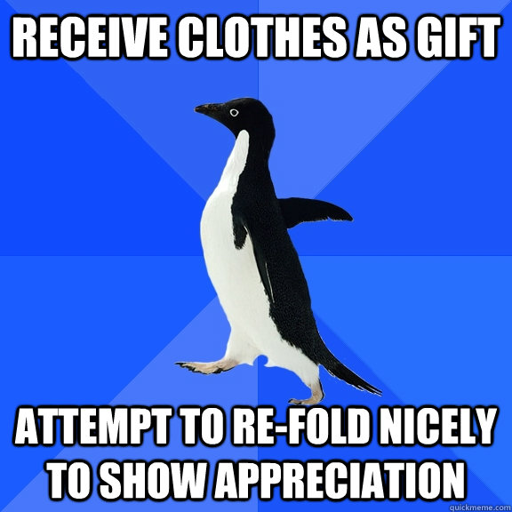 Receive clothes as gift attempt to re-fold nicely to show appreciation  Socially Awkward Penguin