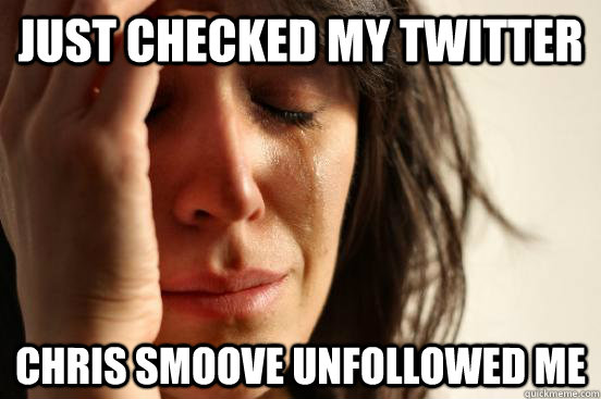 JUST CHECKED MY TWITTER CHRIS SMOOVE UNFOLLOWED ME - JUST CHECKED MY TWITTER CHRIS SMOOVE UNFOLLOWED ME  First World Problems