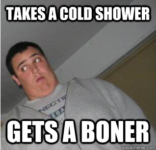 takes a cold shower gets a boner  