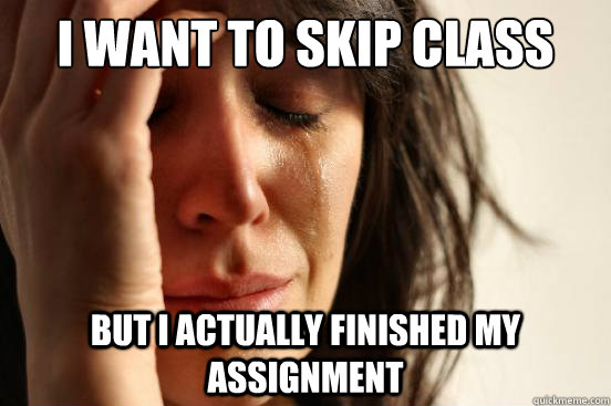 I want to skip class But I actually finished my assignment  First World Problems