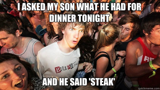 I asked my son what he had for dinner tonight and he said 'steak'   Sudden Clarity Clarence