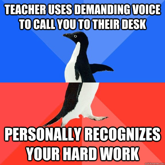 Teacher uses demanding voice to call you to their desk Personally recognizes your hard work  Socially Awkward Awesome Penguin
