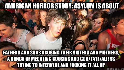 American Horror Story: Asylum is about  Fathers and sons abusing their sisters and mothers, a bunch of meddling cousins and God/fate/aliens trying to intervene and fucking it all up  Sudden Clarity Clarence