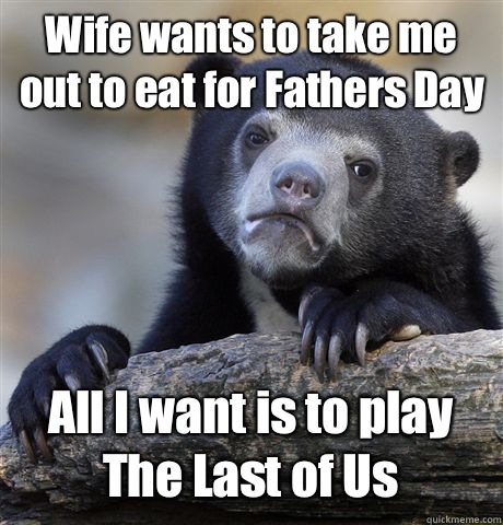 Wife wants to take me out to eat for Fathers Day All I want is to play The Last of Us - Wife wants to take me out to eat for Fathers Day All I want is to play The Last of Us  Confession Bear