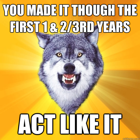 You made it though the first 1 & 2/3rd years act like it  Courage Wolf