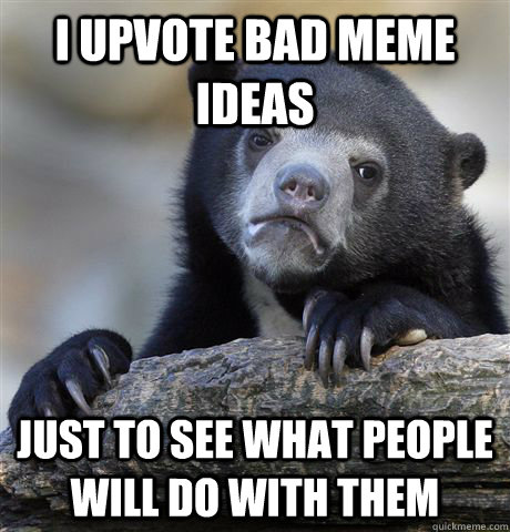I upvote bad meme ideas just to see what people will do with them  Confession Bear