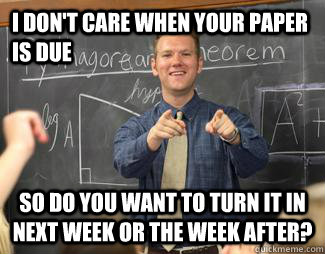 I don't care when your paper is due so do you want to turn it in next week or the week after?  Awesome High School Teacher