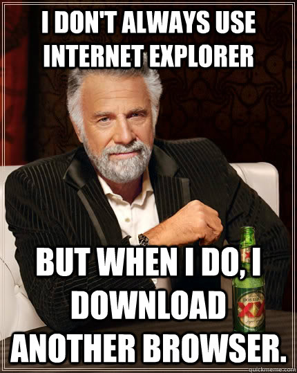 I don't always use internet explorer but when I do, I download another browser.   The Most Interesting Man In The World