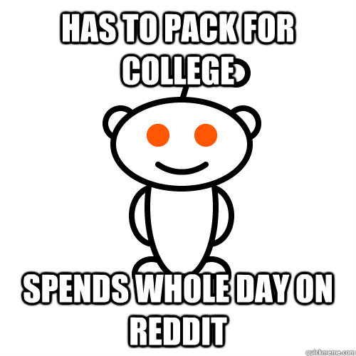 Has to pack for college spends whole day on reddit - Has to pack for college spends whole day on reddit  Redditor