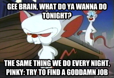 Gee Brain, what do ya wanna do tonight? The same thing we do every night, Pinky: try to find a goddamn job - Gee Brain, what do ya wanna do tonight? The same thing we do every night, Pinky: try to find a goddamn job  PinkyBrain