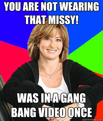 YOU ARE NOT WEARING THAT MISSY! Was in a gang bang video once  Sheltering Suburban Mom
