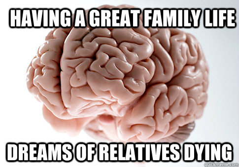 HAVING A GREAT FAMILY LIFE DREAMS OF RELATIVES DYING  Scumbag Brain