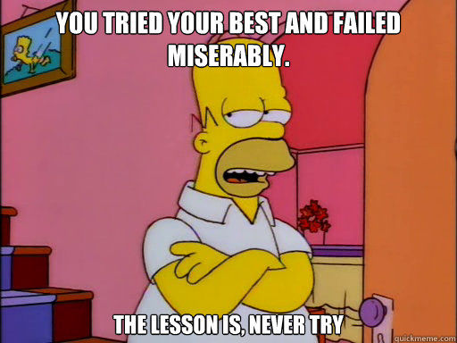You tried your best and failed miserably.  The lesson is, never try  Reluctant Homer