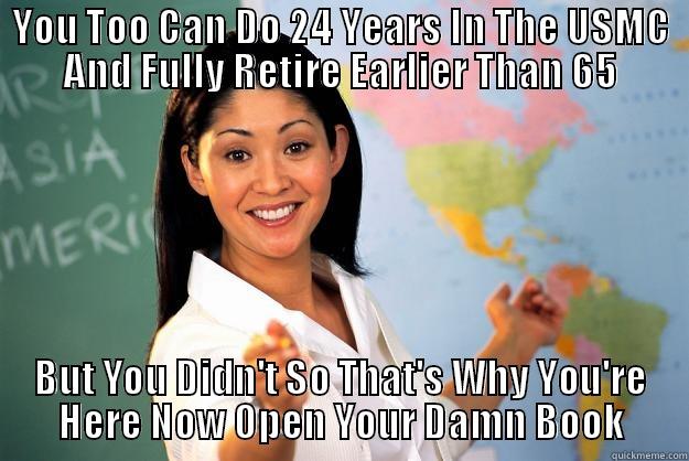 YOU TOO CAN DO 24 YEARS IN THE USMC AND FULLY RETIRE EARLIER THAN 65 BUT YOU DIDN'T SO THAT'S WHY YOU'RE HERE NOW OPEN YOUR DAMN BOOK Unhelpful High School Teacher