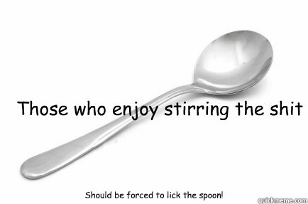Those who enjoy stirring the shit Should be forced to lick the spoon! - Those who enjoy stirring the shit Should be forced to lick the spoon!  The Spoon