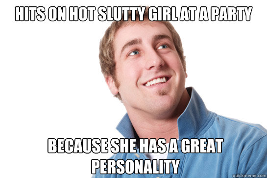 Hits on hot slutty girl at a party because she has a great personality  Misunderstood D-Bag