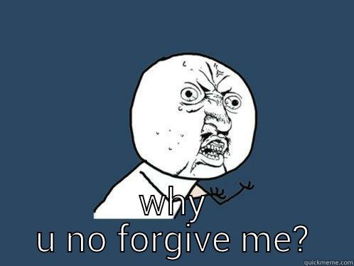  WH U NO FORGIVE ME? Y U No
