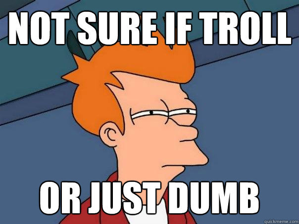 Not sure if troll or just dumb  Futurama Fry