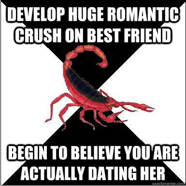 develop huge romantic crush on best friend begin to believe you are actually dating her  - develop huge romantic crush on best friend begin to believe you are actually dating her   Borderline scorpion