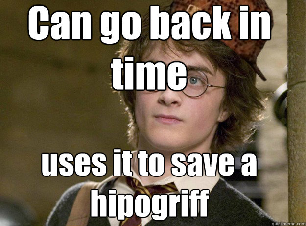 Can go back in time uses it to save a hipogriff  Scumbag Harry Potter