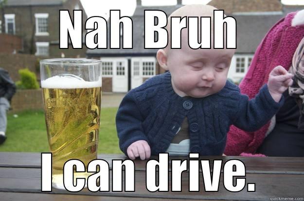 NAH BRUH I CAN DRIVE. drunk baby