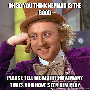 Oh so you think Neymar is the good  please tell me about how many times you have seen him play  Condescending Wonka