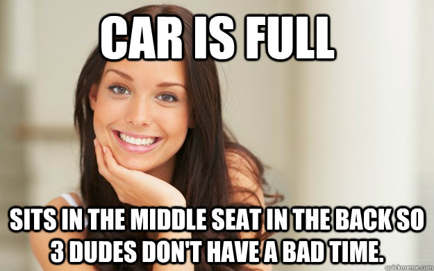 Car is full sits in the middle seat in the back so 3 dudes don't have a bad time.  Good Girl Gina