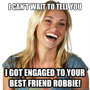 I can't wait to tell you  I got engaged to your best friend robbie!  Friendzone Fiona
