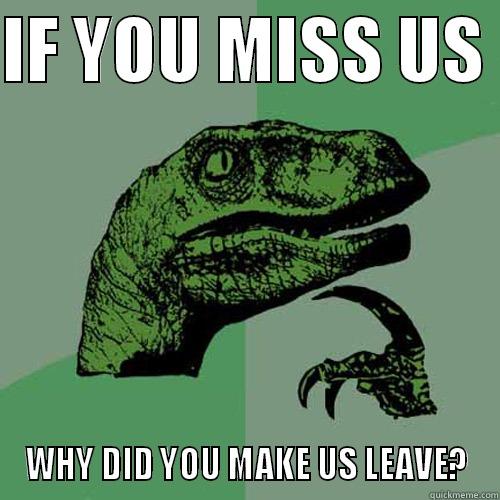 IF YOU MISS US  WHY DID YOU MAKE US LEAVE? Philosoraptor