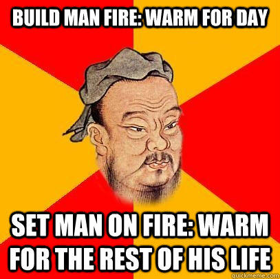 Build Man fire: Warm For Day Set Man on Fire: Warm For the Rest Of HIS LIFE  Confucius says