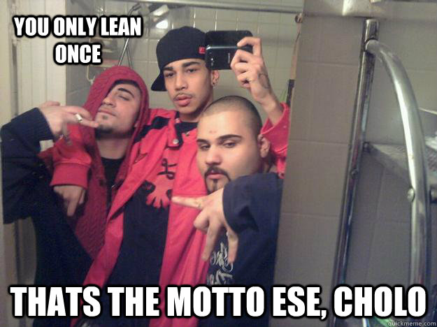 You only lean once Thats the motto ese, Cholo  3 Cholos