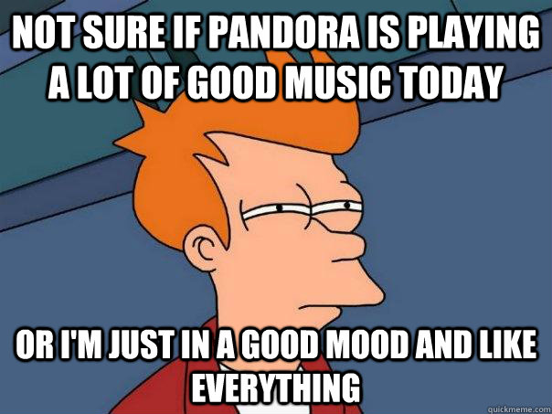 Not sure if pandora is playing a lot of good music today or i'm just in a good mood and like everything  Futurama Fry