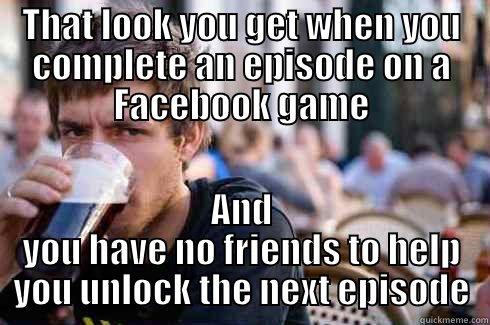 THAT LOOK YOU GET WHEN YOU COMPLETE AN EPISODE ON A FACEBOOK GAME AND YOU HAVE NO FRIENDS TO HELP YOU UNLOCK THE NEXT EPISODE Lazy College Senior