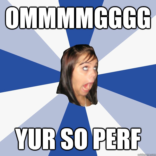OMMMMGGGG yur so perf  Annoying Facebook Girl