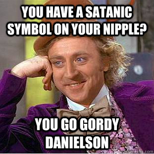 you have a satanic symbol on your nipple? you go gordy danielson  Creepy Wonka