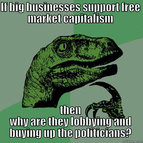 Capitalism is pro-consumer, NOT pro-business - IF BIG BUSINESSES SUPPORT FREE MARKET CAPITALISM THEN WHY ARE THEY LOBBYING AND BUYING UP THE POLITICIANS? Philosoraptor
