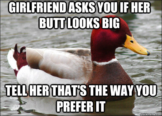 girlfriend asks you if her butt looks big tell her that's the way you prefer it  Malicious Advice Mallard
