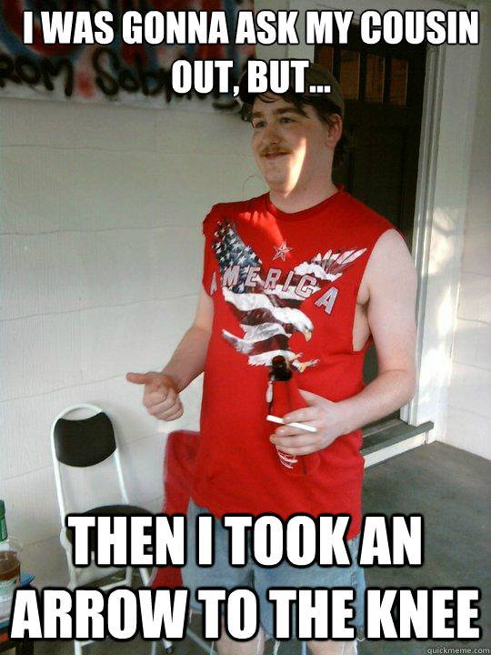 I was gonna ask my cousin out, but... then i took an arrow to the knee  Redneck Randal
