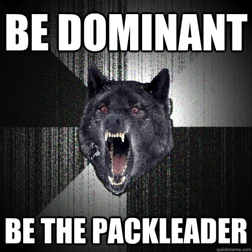 be dominant be the packleader  Insanity Wolf