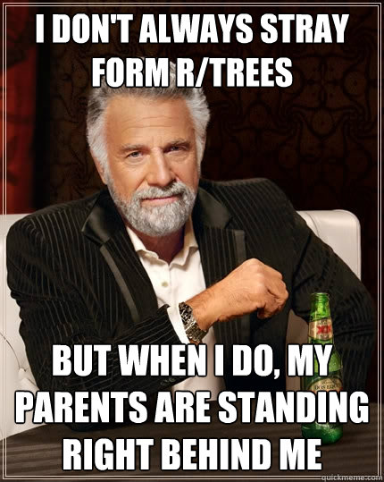 I don't always stray form r/trees But when I do, my parents are standing right behind me  The Most Interesting Man In The World