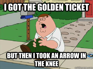 I got the golden ticket But then I took an arrow in the knee - I got the golden ticket But then I took an arrow in the knee  Peter Griffin Skyrim