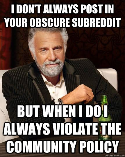 I don't always post in your obscure subreddit but when I do I always violate the community policy  The Most Interesting Man In The World
