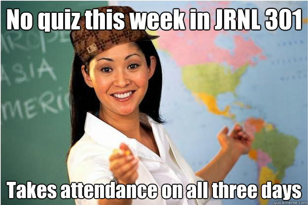 No quiz this week in JRNL 301 Takes attendance on all three days  Scumbag Teacher