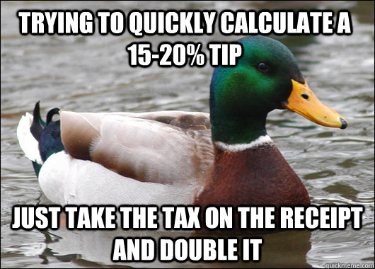 Trying to quickly calculate a 15-20% tip just take the tax on the receipt and double it  Actual Advice Mallard