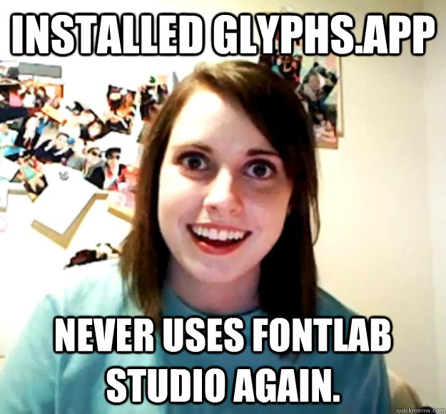 installed GLYPHS.APP never uses fontlab studio again.  Overly Attached Girlfriend