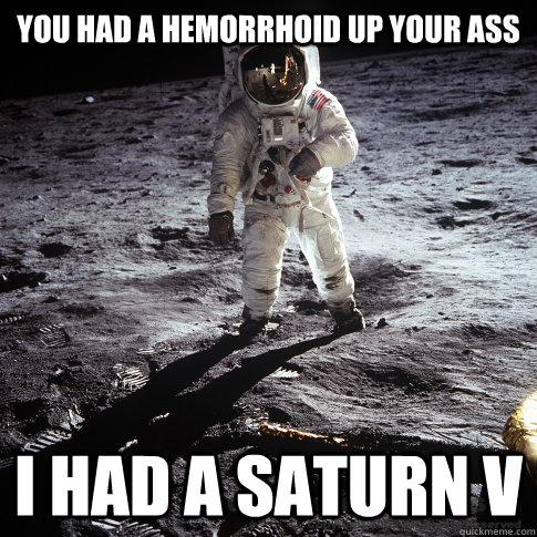 You had a hemorrhoid up your ass  I had a Saturn V  Buzz Aldrin